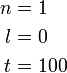 \begin{align} n&=1\\ l&=0\\ t&=100 \end{align}